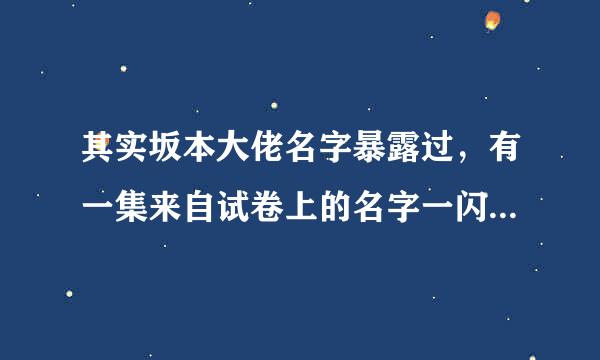 其实坂本大佬名字暴露过，有一集来自试卷上的名字一闪而过，其名为:360问答坂本