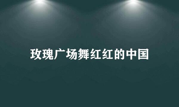 玫瑰广场舞红红的中国