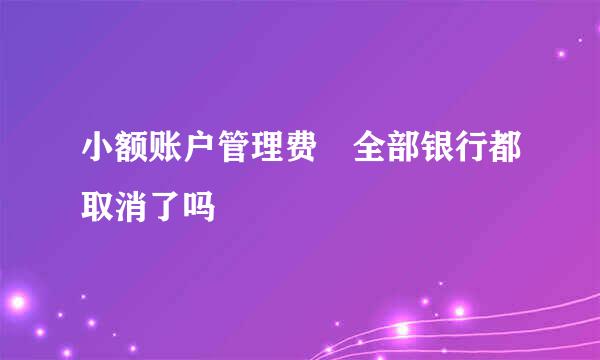 小额账户管理费 全部银行都取消了吗