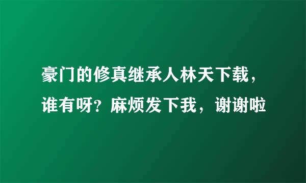 豪门的修真继承人林天下载，谁有呀？麻烦发下我，谢谢啦