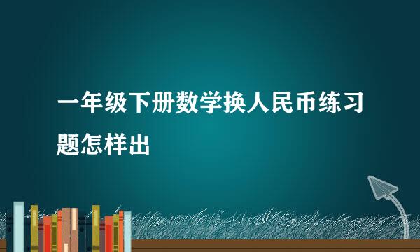 一年级下册数学换人民币练习题怎样出