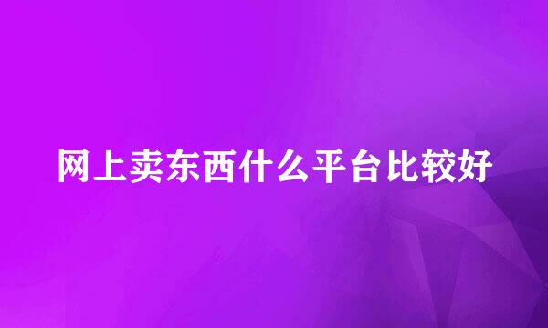 网上卖东西什么平台比较好