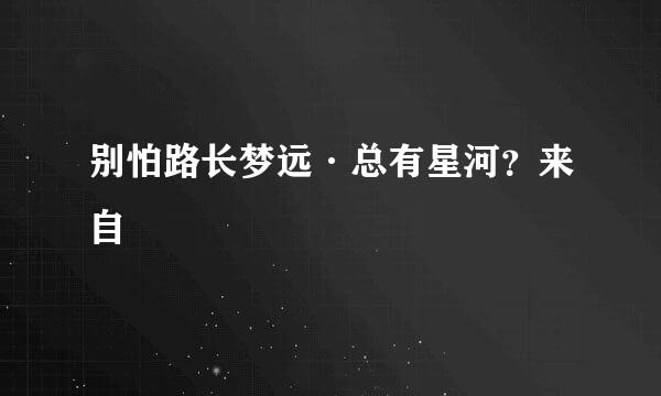 别怕路长梦远·总有星河？来自