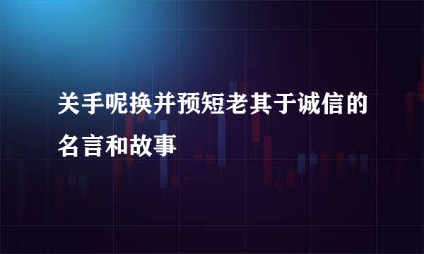 关手呢换并预短老其于诚信的名言和故事