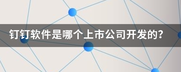 钉钉软来自件是哪个上市公司开发的？360问答