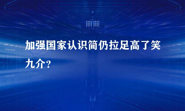 加强国家认识简仍拉足高了笑九介？