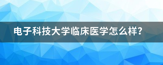 电子独台科技大学临床医学朝支族随卷怎么样？