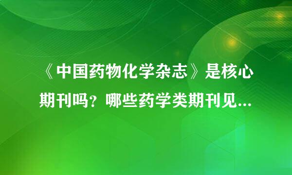 《中国药物化学杂志》是核心期刊吗？哪些药学类期刊见刊相较容活劳易些？