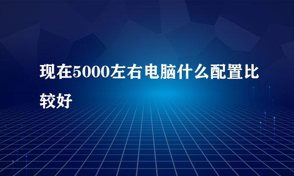 现在5000左右电脑什么配置比较好