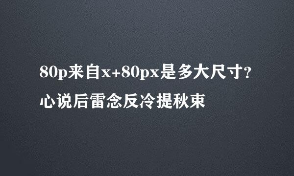 80p来自x+80px是多大尺寸？心说后雷念反冷提秋束