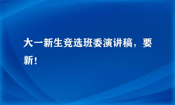 大一新生竞选班委演讲稿，要新！