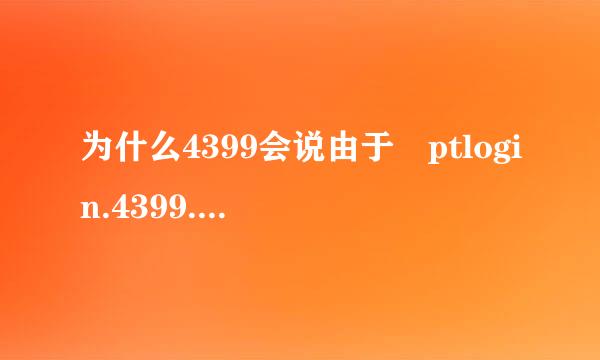 为什么4399会说由于 ptlogin.4399.com 响应时间过长，导致“360安全浏览器”无法加载网页。该