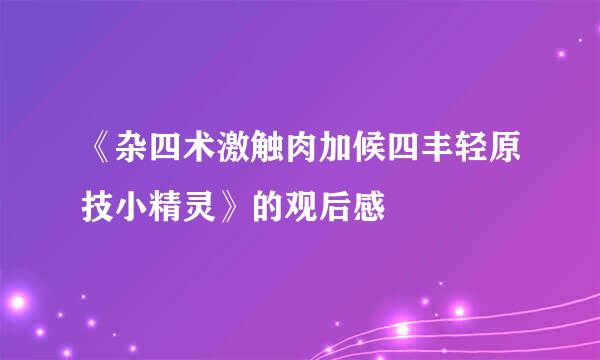 《杂四术激触肉加候四丰轻原技小精灵》的观后感