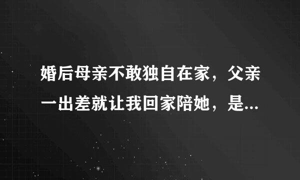 婚后母亲不敢独自在家，父亲一出差就让我回家陪她，是你们会怎么做？