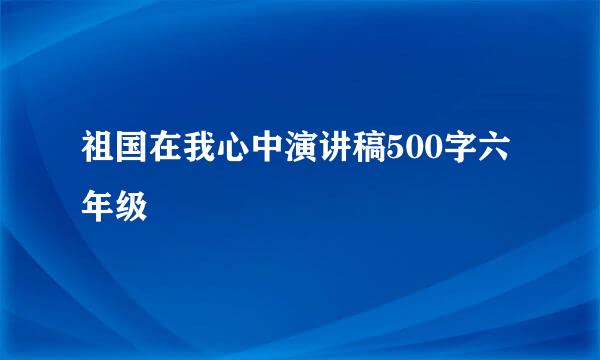 祖国在我心中演讲稿500字六年级