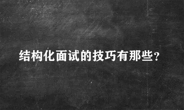 结构化面试的技巧有那些？