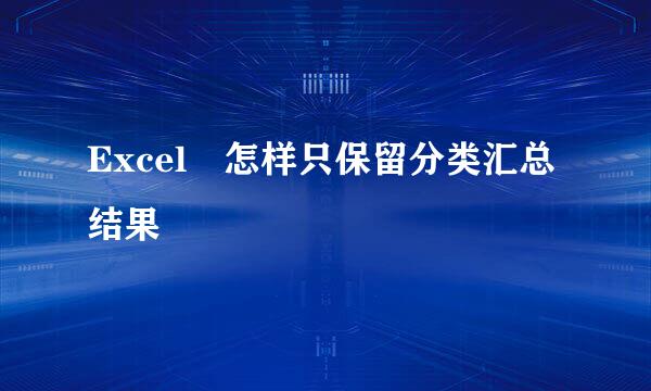 Excel 怎样只保留分类汇总结果