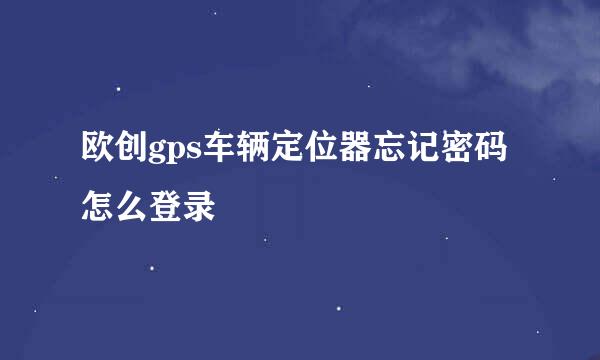 欧创gps车辆定位器忘记密码怎么登录