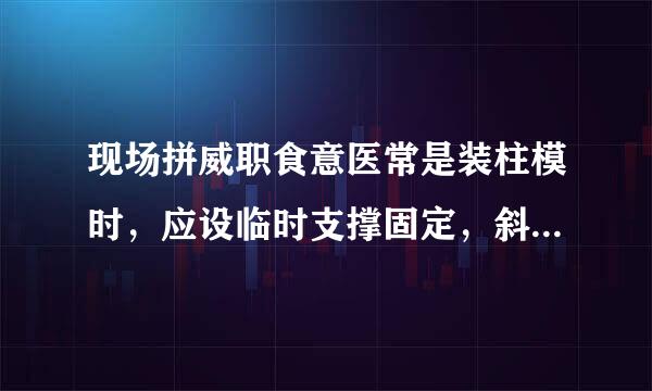 现场拼威职食意医常是装柱模时，应设临时支撑固定，斜撑与地面倾角宜为( )。