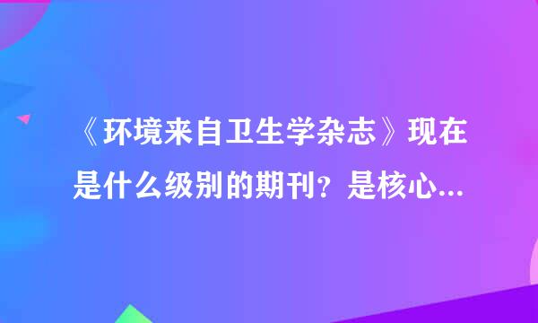 《环境来自卫生学杂志》现在是什么级别的期刊？是核心（中文核心、科技核心）吗？