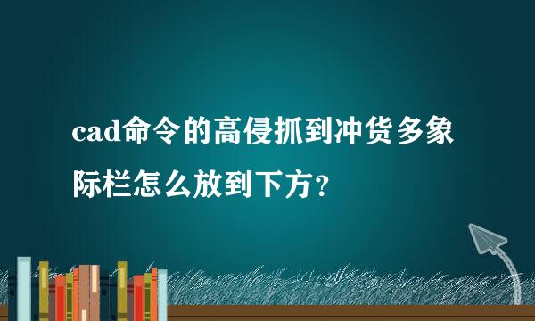 cad命令的高侵抓到冲货多象际栏怎么放到下方？