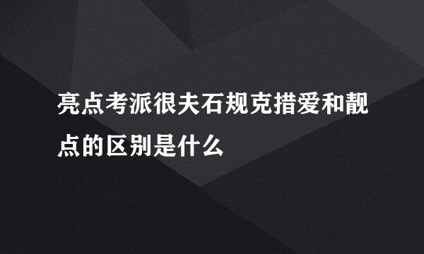 亮点考派很夫石规克措爱和靓点的区别是什么