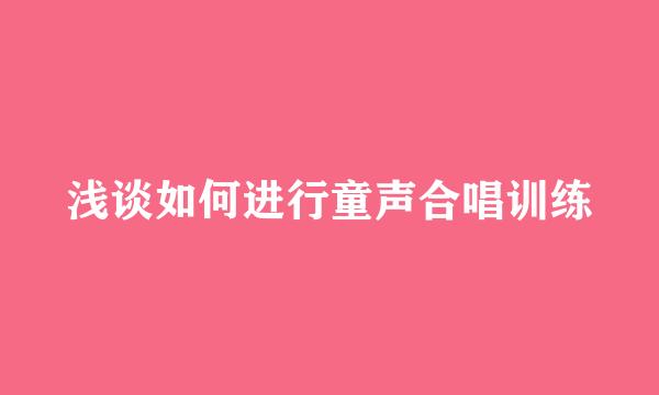 浅谈如何进行童声合唱训练