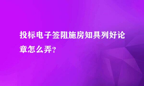 投标电子签阻施房知具列好论章怎么弄？