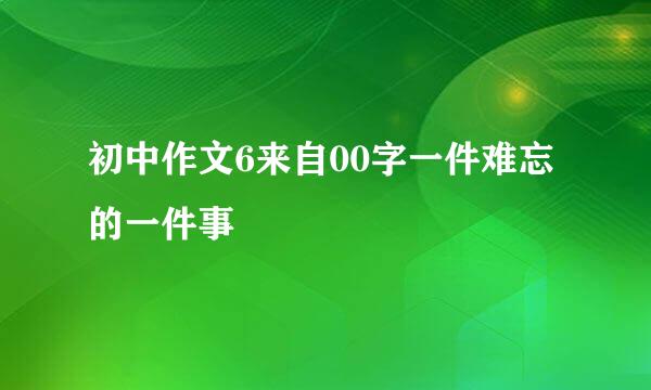 初中作文6来自00字一件难忘的一件事