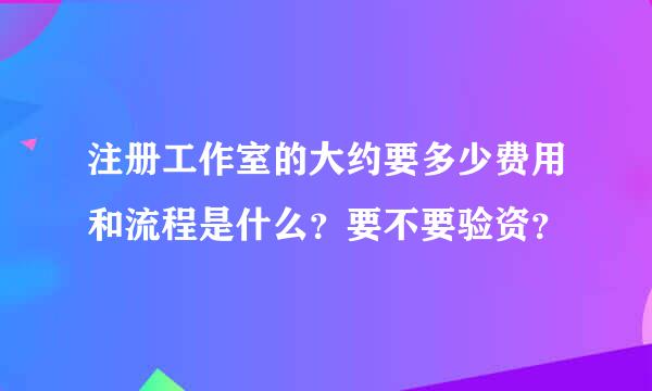 注册工作室的大约要多少费用和流程是什么？要不要验资？