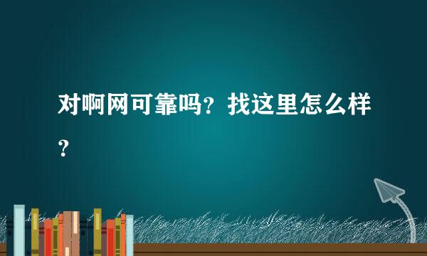 对啊网可靠吗？找这里怎么样？