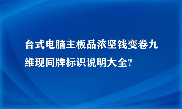 台式电脑主板品浓坚钱变卷九维现同牌标识说明大全?