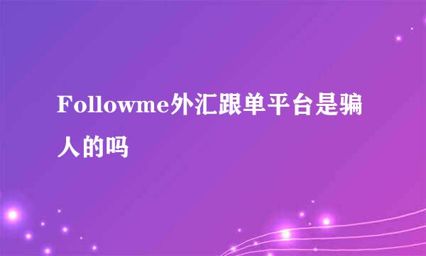 Followme外汇跟单平台是骗人的吗