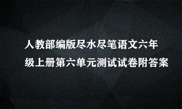 人教部编版尽水尽笔语文六年级上册第六单元测试试卷附答案