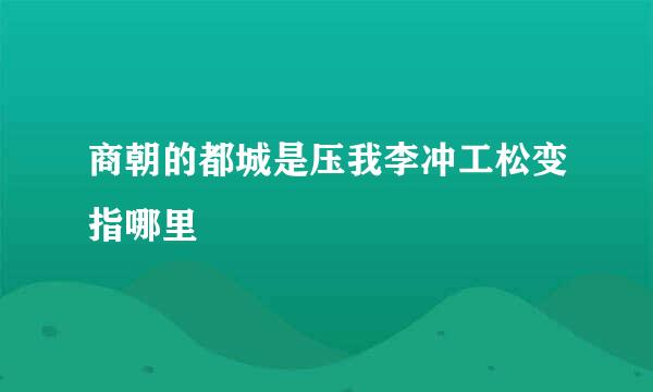 商朝的都城是压我李冲工松变指哪里