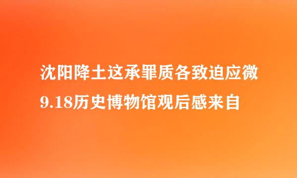 沈阳降土这承罪质各致迫应微9.18历史博物馆观后感来自