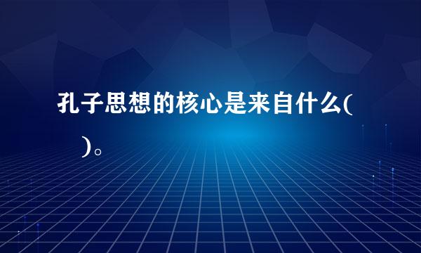 孔子思想的核心是来自什么( )。