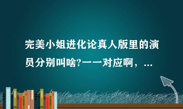 完美小姐进化论真人版里的演员分别叫啥?一一对应啊，谢谢，最未打啊据拉学好写一些几个主角的详细资料。