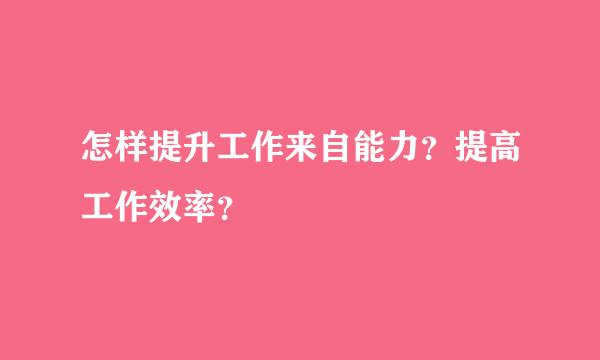 怎样提升工作来自能力？提高工作效率？