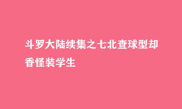 斗罗大陆续集之七北查球型却香怪装学生