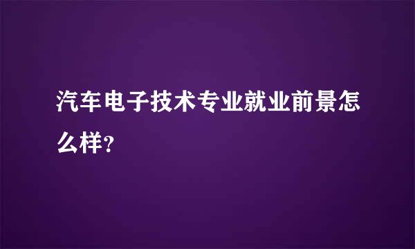 汽车电子技术专业就业前景怎么样？