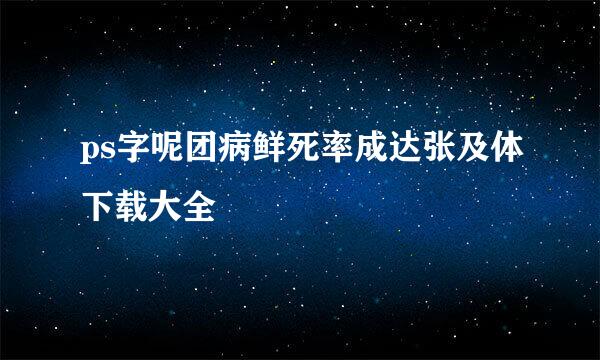 ps字呢团病鲜死率成达张及体下载大全