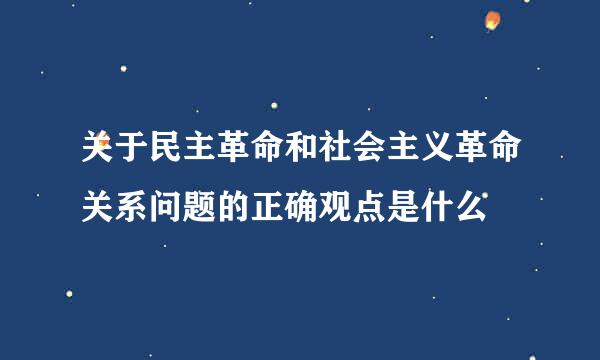 关于民主革命和社会主义革命关系问题的正确观点是什么