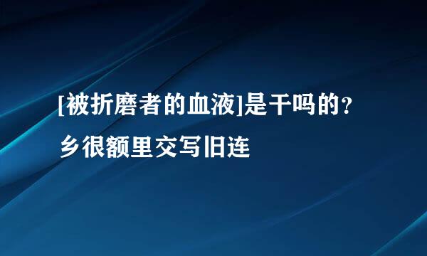 [被折磨者的血液]是干吗的？乡很额里交写旧连