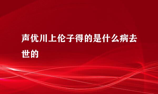 声优川上伦子得的是什么病去世的