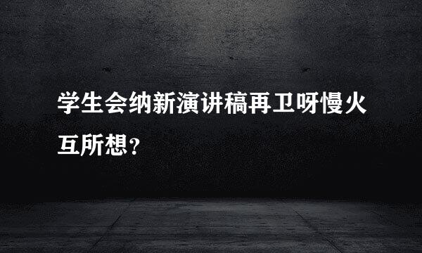 学生会纳新演讲稿再卫呀慢火互所想？