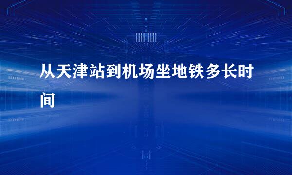 从天津站到机场坐地铁多长时间