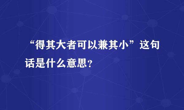 “得其大者可以兼其小”这句话是什么意思？