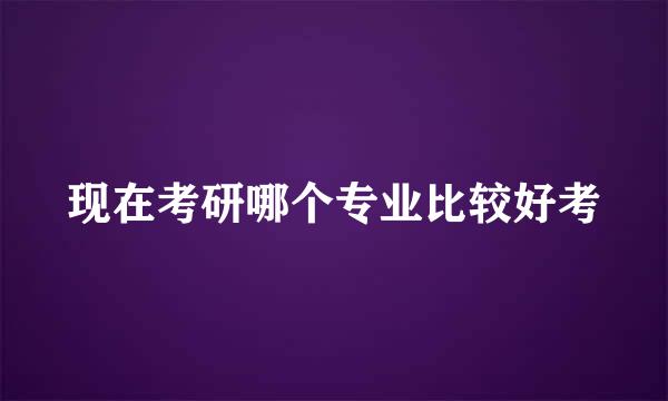 现在考研哪个专业比较好考