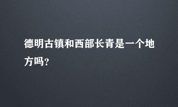 德明古镇和西部长青是一个地方吗？